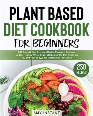  Plant Based Diet Cookbook for Beginners: 250 Quick & Easy Everyday Recipe Plan with Delicious Vegan, Healthy Whole Food. Start a new life that Respect
