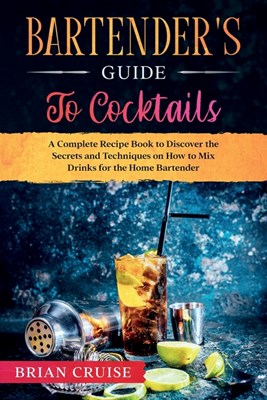  Bartender's Guide to Cocktails: A Complete Recipe Book to Discover the Secrets and Techniques on How to Mix Drinks for the Home Bartender
