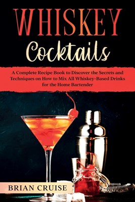  Whiskey Cocktails: A Complete Recipe Book to Discover the Secrets and Techniques on How to Mix All Whiskey-Based Drinks for the Home Bart