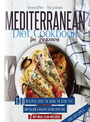 Mediterranean Diet Cookbook for Beginners: 130 Recipes Easy to Cook to Stay Fit and Follow a Healthy Eating Every Day. 7 Day Meal Plan Included