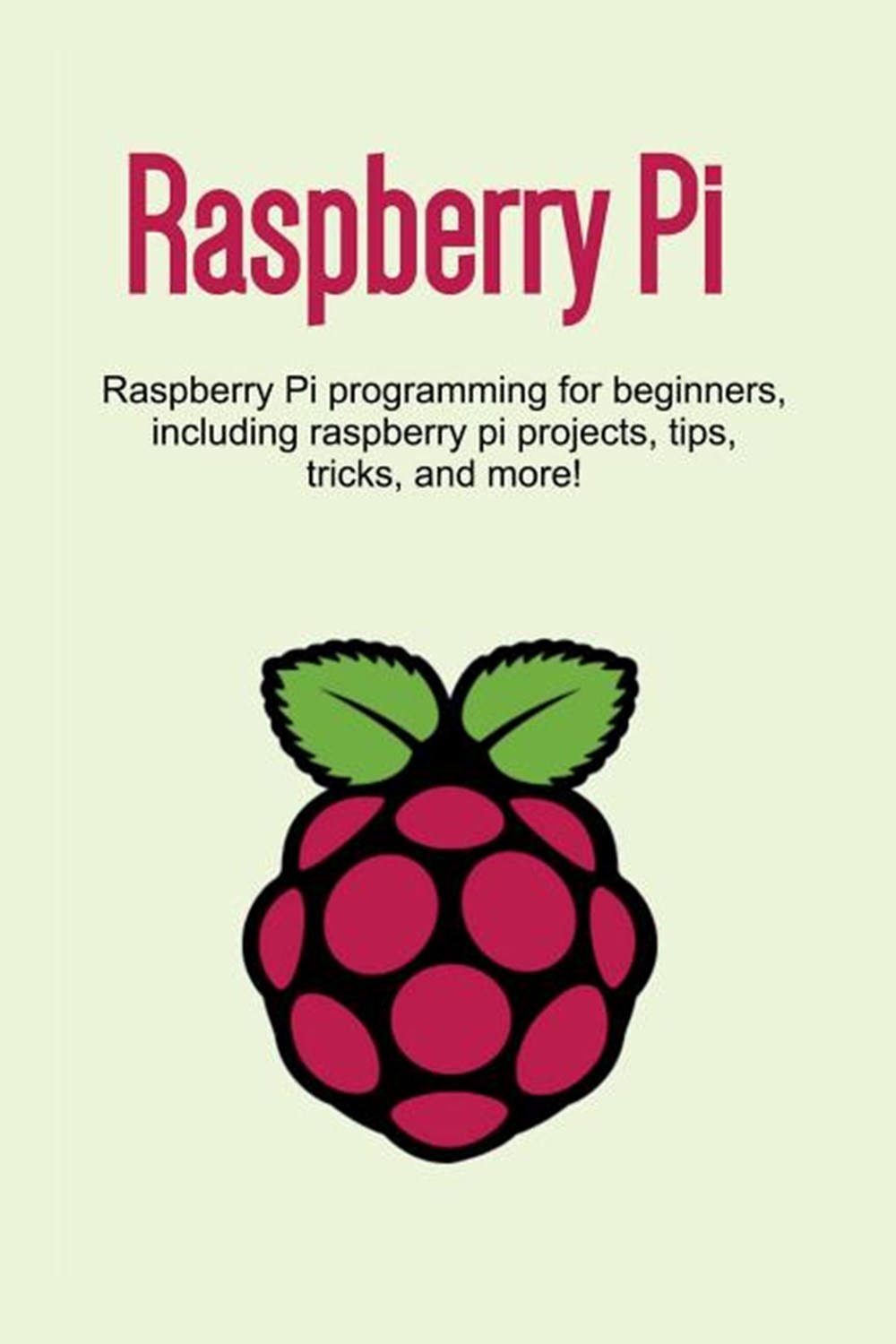 Raspberry Pi: Raspberry Pi programming for beginners, including Raspberry Pi projects, tips, tricks,