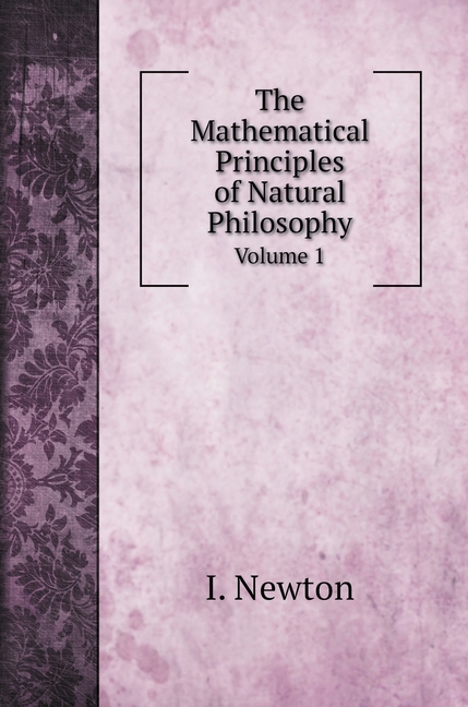 The Mathematical Principles of Natural Philosophy: Volume 1 by I. Newton