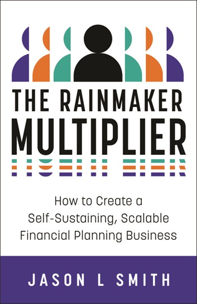 The Rainmaker Multiplier: How to Create a Self-Sustaining, Scalable Financial Planning Business