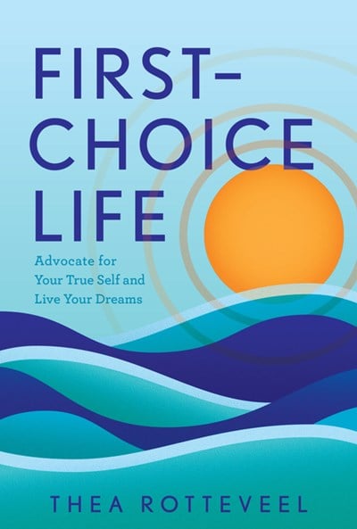  First-Choice Life: Advocate for Your True Self and Live Your Dreams