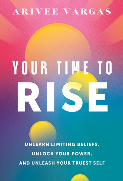  Your Time to Rise: Unlearn Limiting Beliefs, Unlock Your Power, and Unleash Your Truest Self