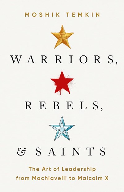  Warriors, Rebels, and Saints: The Art of Leadership from Machiavelli to Malcolm X